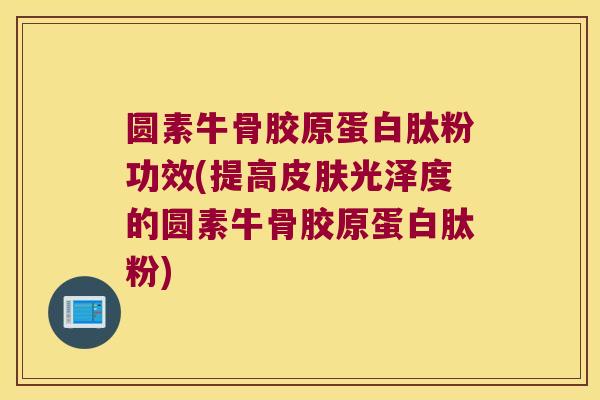 圆素牛骨胶原蛋白肽粉功效(提高皮肤光泽度的圆素牛骨胶原蛋白肽粉)