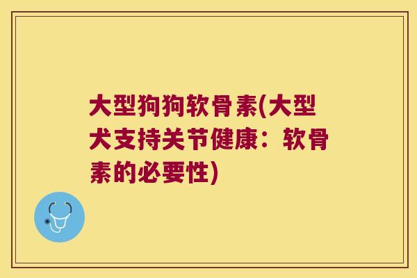 大型狗狗软骨素(大型犬支持关节健康:软骨素的必要性)