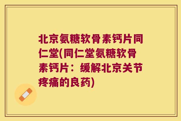 北京氨糖软骨素钙片同仁堂(同仁堂氨糖软骨素钙片:缓解北京关节疼痛的良药)