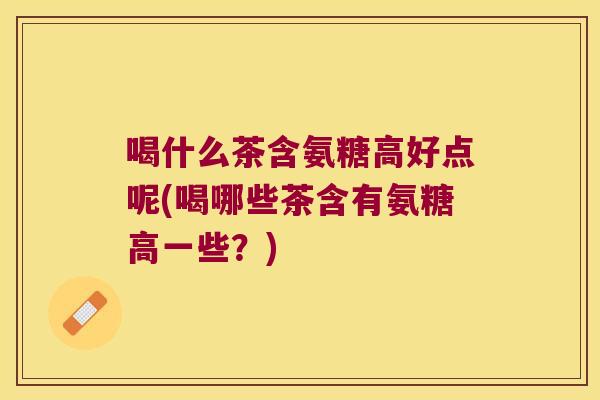 喝什么茶含氨糖高好点呢(喝哪些茶含有氨糖高一些?)