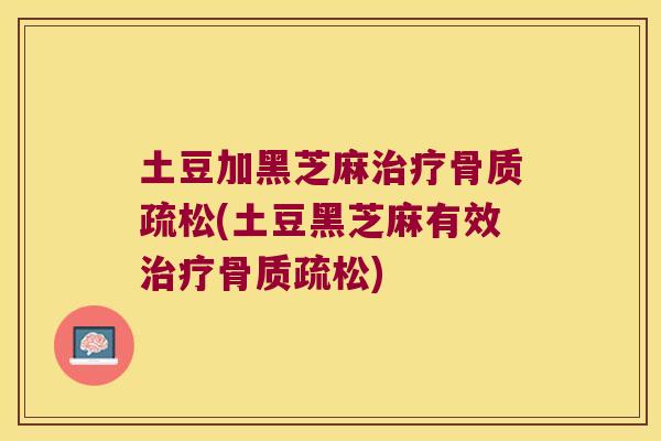 土豆加黑芝麻治疗骨质疏松(土豆黑芝麻有效治疗骨质疏松)