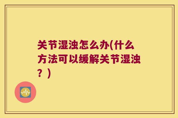 关节湿浊怎么办(什么方法可以缓解关节湿浊?)