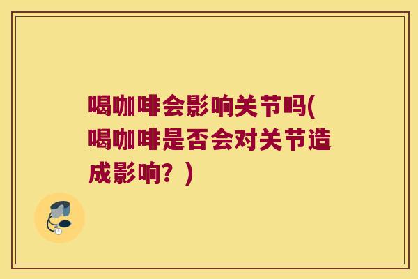 喝咖啡会影响关节吗(喝咖啡是否会对关节造成影响?)