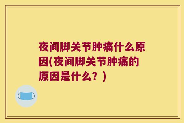 夜间脚关节肿痛什么原因(夜间脚关节肿痛的原因是什么?)