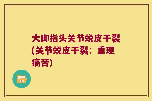 大脚指头关节蜕皮干裂(关节蜕皮干裂:重现痛苦)