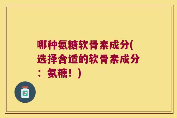 哪种氨糖软骨素成分(选择合适的软骨素成分:氨糖!)