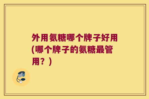 外用氨糖哪个牌子好用(哪个牌子的氨糖最管用？)