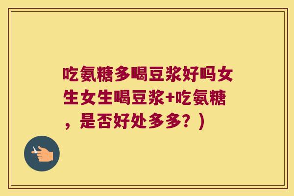 吃氨糖多喝豆浆好吗女生女生喝豆浆+吃氨糖,是否好处多多?)