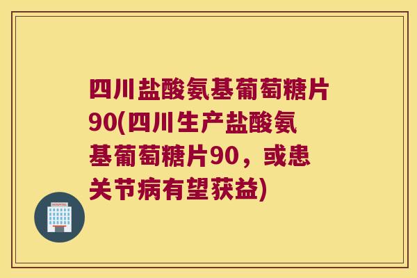 四川盐酸氨基葡萄糖片90(四川生产盐酸氨基葡萄糖片90,或患关节病有望获益)