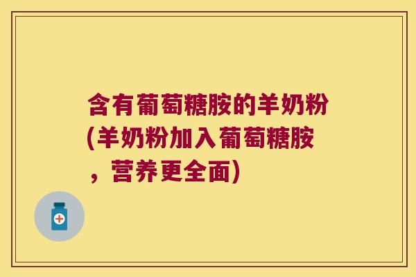 含有葡萄糖胺的羊奶粉(羊奶粉加入葡萄糖胺,营养更全面)