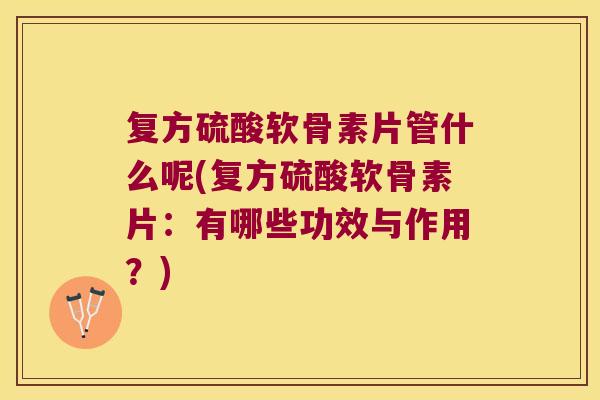 复方硫酸软骨素片管什么呢(复方硫酸软骨素片:有哪些功效与作用?)