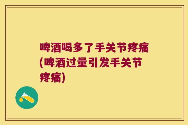 啤酒喝多了手关节疼痛(啤酒过量引发手关节疼痛)