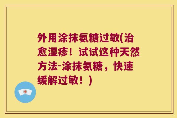 外用涂抹氨糖过敏(治愈湿疹!试试这种天然方法-涂抹氨糖,快速缓解过敏!)