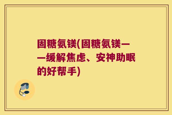 固糖氨镁(固糖氨镁——缓解焦虑、安神助眠的好帮手)