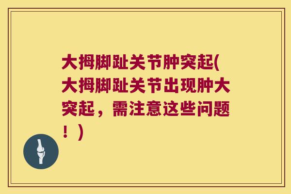 大拇脚趾关节肿突起(大拇脚趾关节出现肿大突起,需注意这些问题!)