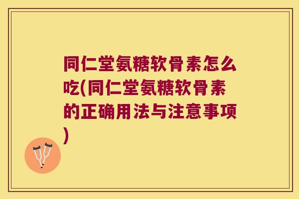 同仁堂氨糖软骨素怎么吃(同仁堂氨糖软骨素的正确用法与注意事项)