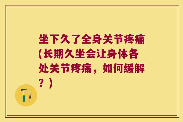 坐下久了全身关节疼痛(长期久坐会让身体各处关节疼痛,如何缓解?)
