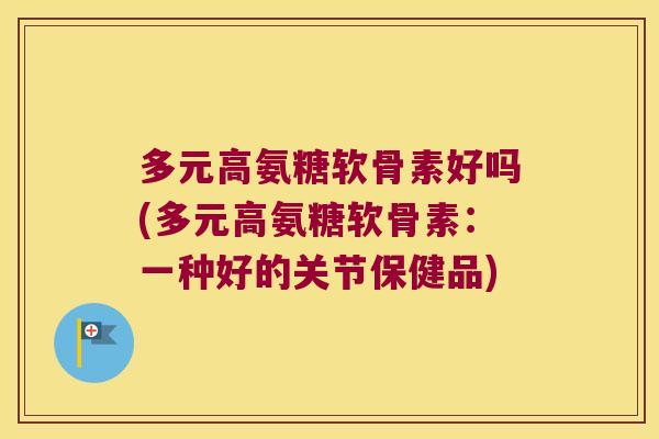 多元高氨糖软骨素好吗(多元高氨糖软骨素:一种好的关节保健品) 多元高氨糖软骨素好吗(多元高氨糖软骨素:一种好的关节保健品)