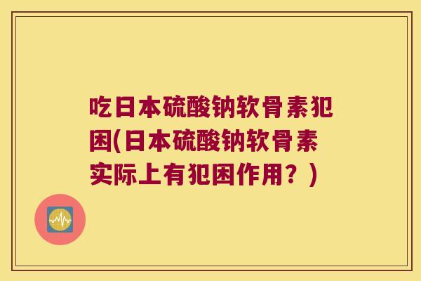 吃日本硫酸钠软骨素犯困(日本硫酸钠软骨素实际上有犯困作用?)