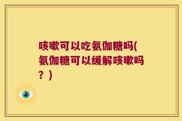 咳嗽可以吃氨伽糖吗(氨伽糖可以缓解咳嗽吗?)