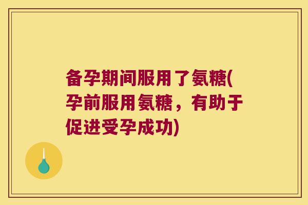 备孕期间服用了氨糖(孕前服用氨糖,有助于促进受孕成功)