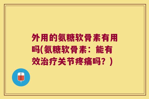 外用的氨糖软骨素有用吗(氨糖软骨素:能有效治疗关节疼痛吗?)