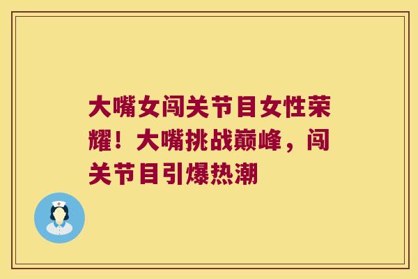 大嘴女闯关节目女性荣耀!大嘴挑战巅峰,闯关节目引爆热潮 大嘴女闯关节目女性荣耀!大嘴挑战巅峰,闯关节目引爆热潮