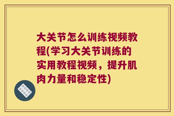 大关节怎么训练视频教程(学习大关节训练的实用教程视频,提升肌肉力量和稳定性)