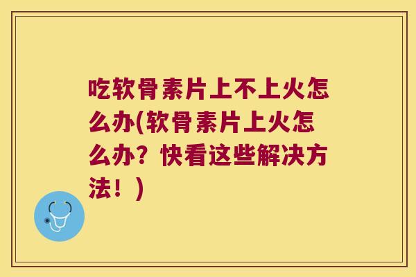 吃软骨素片上不上火怎么办(软骨素片上火怎么办?快看这些解决方法!) 吃软骨素片上不上火怎么办(软骨素片上火怎么办?快看这些解决方法!)