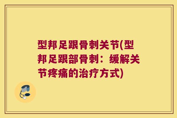型邦足跟骨刺关节(型邦足跟部骨刺:缓解关节疼痛的治疗方式)