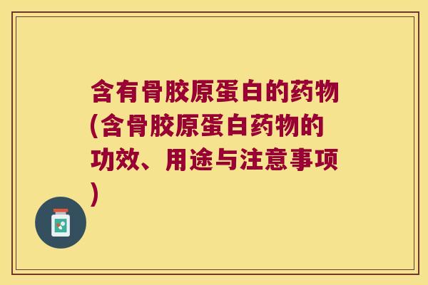 含有骨胶原蛋白的药物(含骨胶原蛋白药物的功效、用途与注意事项)