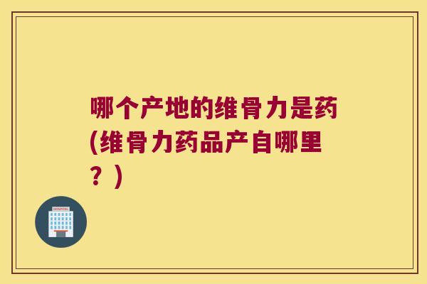 哪个产地的维骨力是药(维骨力药品产自哪里?)