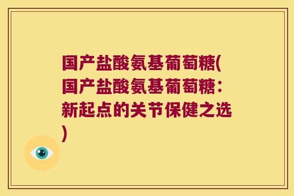 国产盐酸氨基葡萄糖(国产盐酸氨基葡萄糖:新起点的关节保健之选)