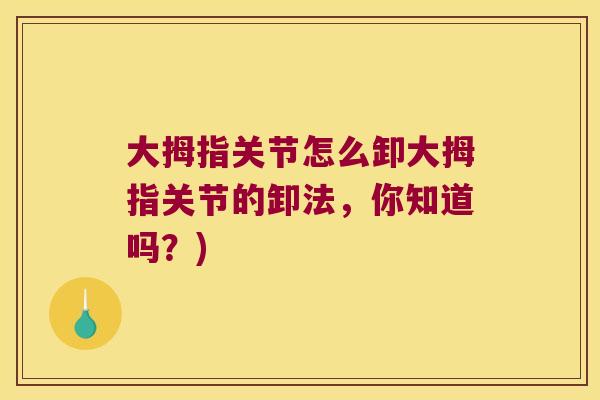 大拇指关节怎么卸大拇指关节的卸法,你知道吗?)
