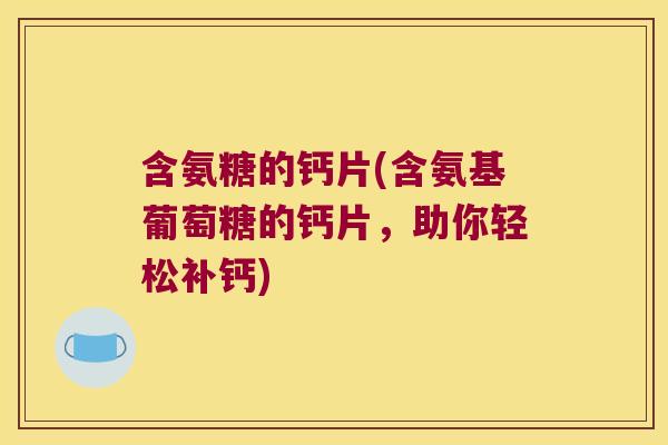 含氨糖的钙片(含氨基葡萄糖的钙片,助你轻松补钙)