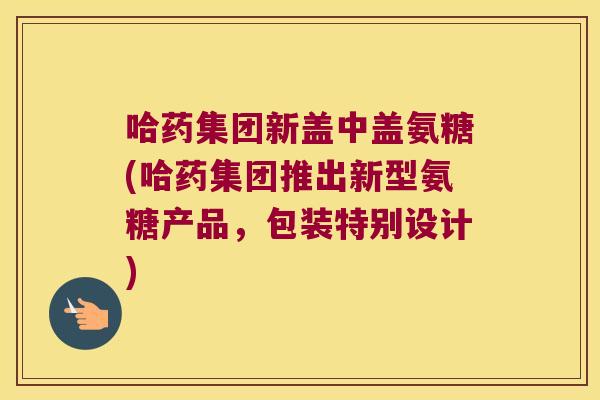 哈药集团新盖中盖氨糖(哈药集团推出新型氨糖产品,包装特别设计) 哈药集团新盖中盖氨糖(哈药集团推出新型氨糖产品,包装特别设计)