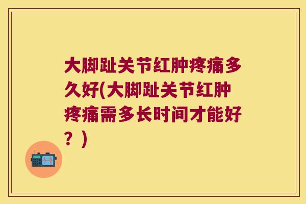 大脚趾关节红肿疼痛多久好(大脚趾关节红肿疼痛需多长时间才能好?)