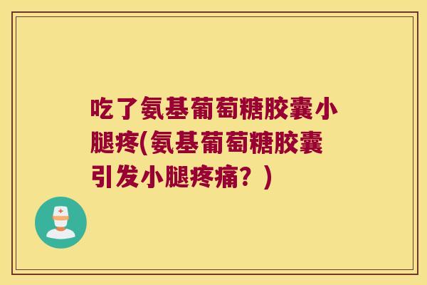 吃了氨基葡萄糖胶囊小腿疼(氨基葡萄糖胶囊引发小腿疼痛？)