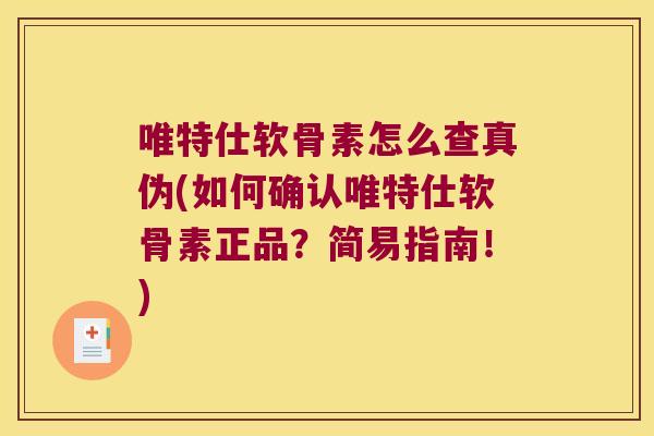 唯特仕软骨素怎么查真伪(如何确认唯特仕软骨素正品?简易指南!)