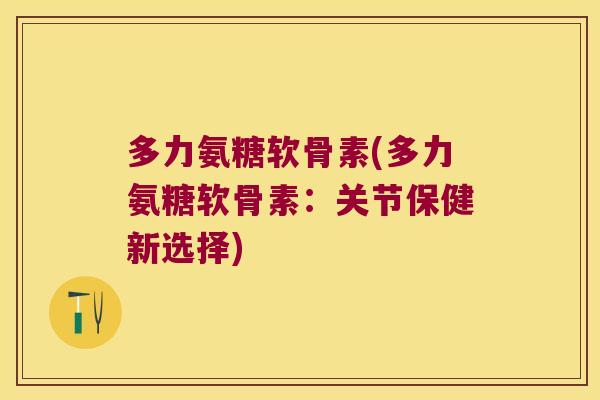多力氨糖软骨素(多力氨糖软骨素:关节保健新选择)