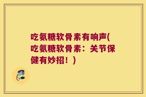吃氨糖软骨素有响声(吃氨糖软骨素:关节保健有妙招!)