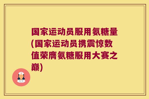国家运动员服用氨糖量(国家运动员携震惊数值荣膺氨糖服用大赛之巅)