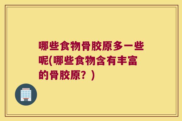 哪些食物骨胶原多一些呢(哪些食物含有丰富的骨胶原?)