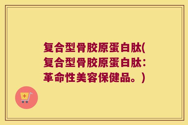 复合型骨胶原蛋白肽(复合型骨胶原蛋白肽:革命性美容保健品。)