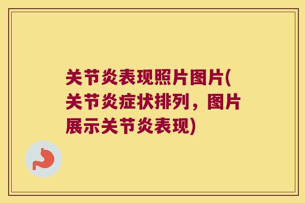 关节炎表现照片图片(关节炎症状排列,图片展示关节炎表现)