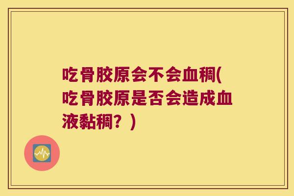 吃骨胶原会不会血稠(吃骨胶原是否会造成血液黏稠?)