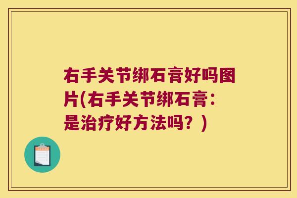 右手关节绑石膏好吗图片(右手关节绑石膏:是治疗好方法吗?)