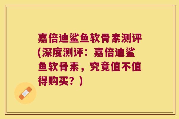 嘉倍迪鲨鱼软骨素测评(深度测评:嘉倍迪鲨鱼软骨素,究竟值不值得购买?)