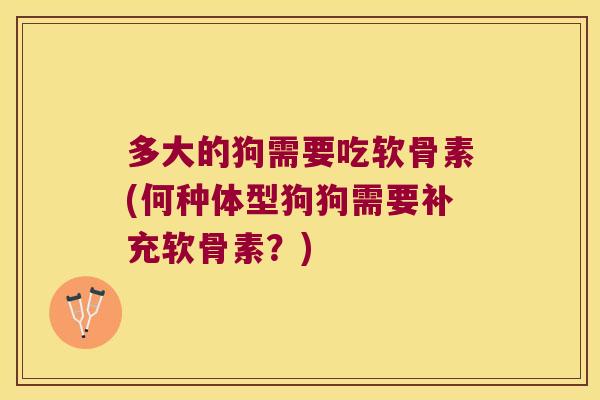 多大的狗需要吃软骨素(何种体型狗狗需要补充软骨素?)