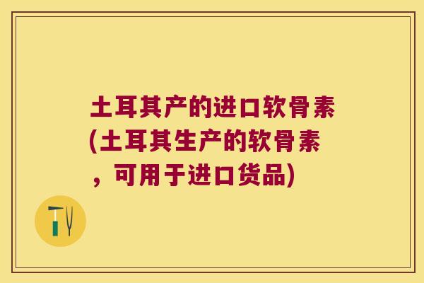 土耳其产的进口软骨素(土耳其生产的软骨素,可用于进口货品)